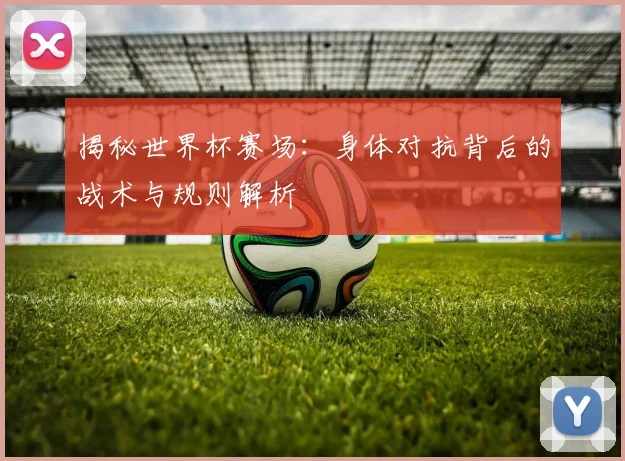 揭秘世界杯赛场:身体对抗背后的战术与规则解析