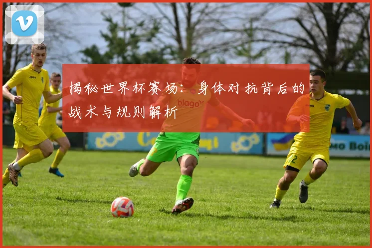 揭秘世界杯赛场：身体对抗背后的战术与规则解析
