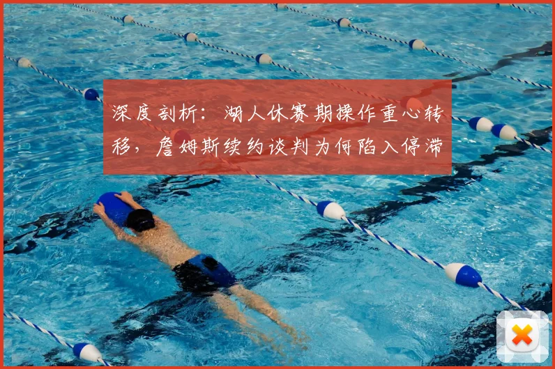 深度剖析：湖人休赛期操作重心转移，詹姆斯续约谈判为何陷入停滞？
