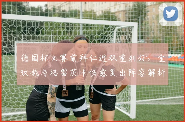 德国杯决赛前拜仁迎双重利好，金玟哉与格雷茨卡伤愈复出阵容解析
