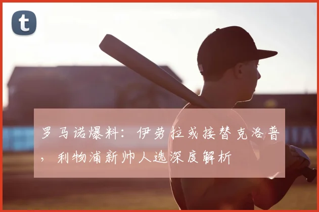 罗马诺爆料：伊劳拉或接替克洛普，利物浦新帅人选深度解析