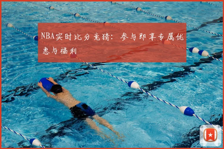 NBA实时比分竞猜：参与即享专属优惠与福利
