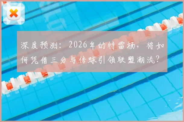 深度预测：2026年的特雷杨，将如何凭借三分与传球引领联盟潮流？