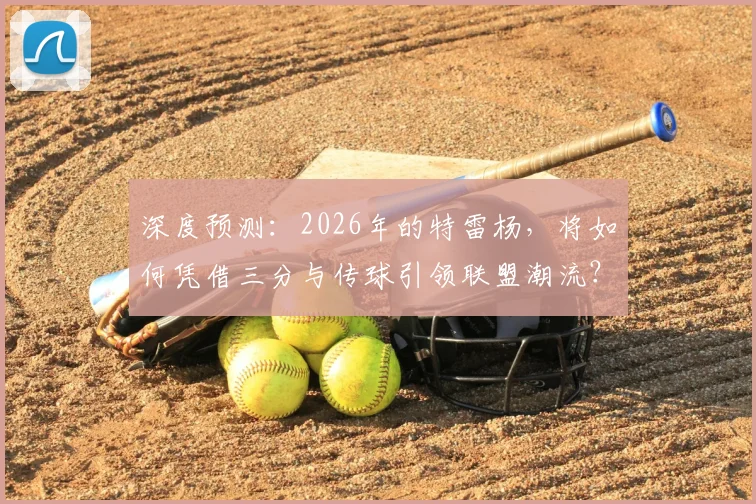 深度预测：2026年的特雷杨，将如何凭借三分与传球引领联盟潮流？