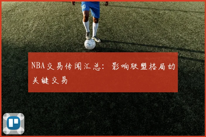 NBA交易传闻汇总：影响联盟格局的关键交易